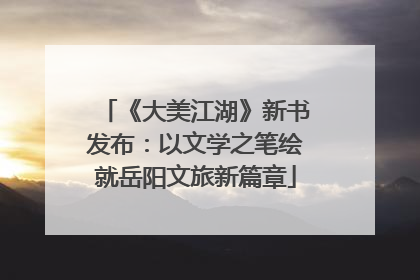 《大美江湖》新书发布：以文学之笔绘就岳阳文旅新篇章