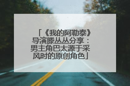 《我的阿勒泰》导演滕丛丛分享：男主角巴太源于采风时的原创角色