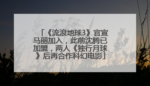 《流浪地球3》官宣马丽加入，此前沈腾已加盟，两人《独行月球》后再合作科幻电影