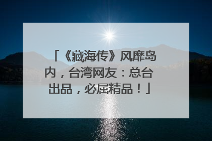 《藏海传》风靡岛内，台湾网友：总台出品，必属精品！