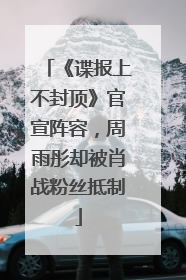 《谍报上不封顶》官宣阵容，周雨彤却被肖战粉丝抵制