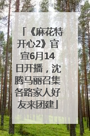 《麻花特开心2》官宣6月14日开播，沈腾马丽召集各路家人好友来团建