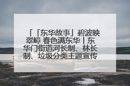 「东华故事」碧波映翠嶂 春色满东华丨东华门街道河长制、林长制、垃圾分类主题宣传如火如荼中