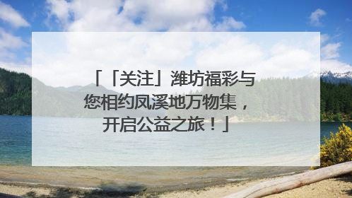 「关注」潍坊福彩与您相约凤溪地万物集，开启公益之旅！