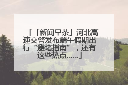 「新闻早茶」河北高速交警发布端午假期出行“避堵指南”，还有这些热点……