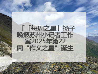 「每周之星」扬子晚报苏州小记者工作室2025年第22周“作文之星”诞生啦，快来领奖