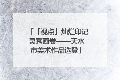 「视点」灿烂印记 灵秀画卷——天水市美术作品选登