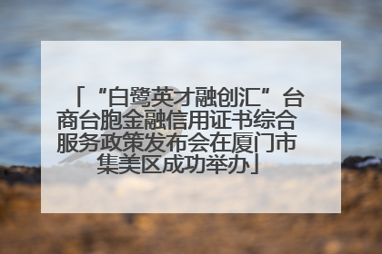 “白鹭英才融创汇”台商台胞金融信用证书综合服务政策发布会在厦门市集美区成功举办
