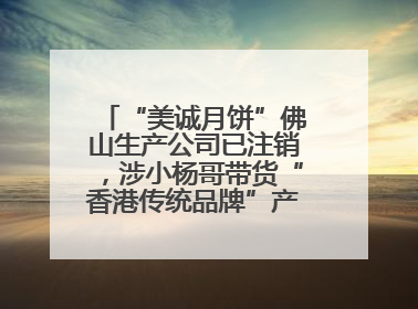 “美诚月饼”佛山生产公司已注销，涉小杨哥带货“香港传统品牌”产地争议事件