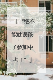 “绝不能耽误孩子参加中考！”
