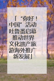 “你好！中国”活动吐鲁番启幕 推动世界文化遗产旅游海外推广新发展