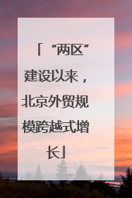 “两区”建设以来,北京外贸规模跨越式增长