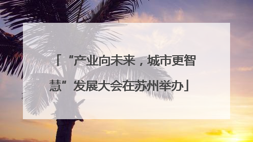 “产业向未来，城市更智慧”发展大会在苏州举办
