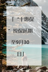 “十惠保”投保延期至9月30日