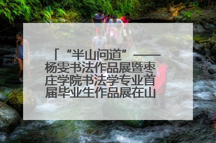 “半山问道”——杨雯书法作品展暨枣庄学院书法学专业首届毕业生作品展在山东省文化馆开幕
