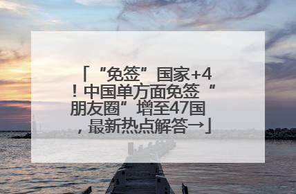 “免签”国家+4！中国单方面免签“朋友圈”增至47国，最新热点解答→
