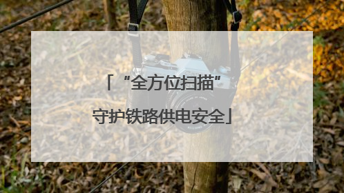 “全方位扫描” 守护铁路供电安全