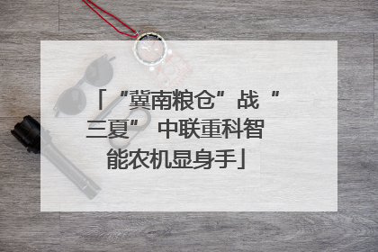 “冀南粮仓”战“三夏” 中联重科智能农机显身手