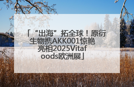 “出海”拓全球！原衍生物携AKK001惊艳亮相2025Vitafoods欧洲展