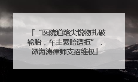 “医院道路尖锐物扎破轮胎，车主索赔遭拒”，谭海涛律师支招维权