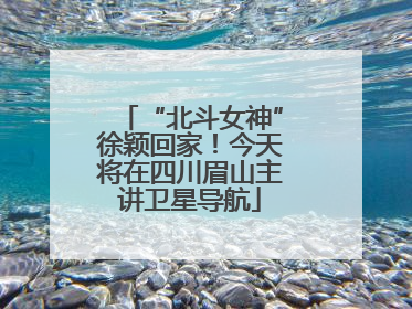 “北斗女神”徐颖回家！今天将在四川眉山主讲卫星导航