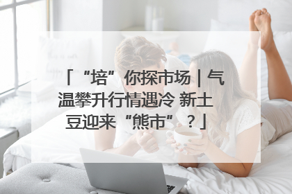 “培”你探市场｜气温攀升行情遇冷 新土豆迎来“熊市”？