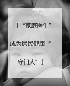 “家庭医生”成为居民健康“守门人”