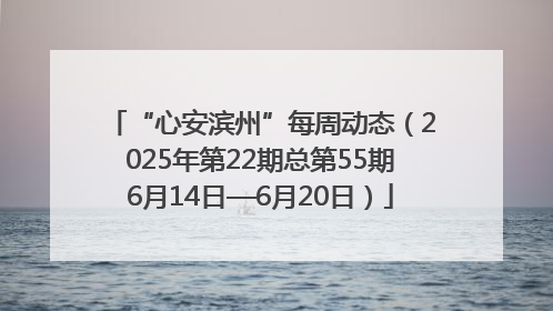 “心安滨州”每周动态（2025年第22期总第55期6月14日—6月20日）