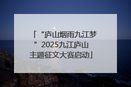 “庐山烟雨九江梦”2025九江庐山主题征文大赛启动