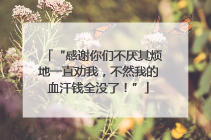“感谢你们不厌其烦地一直劝我，不然我的血汗钱全没了！”
