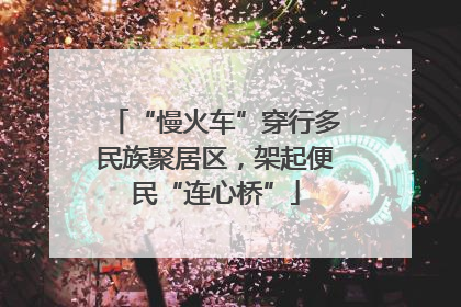 “慢火车”穿行多民族聚居区，架起便民“连心桥”