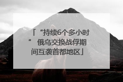 “持续6个多小时” 俄乌交换战俘期间互袭首都地区