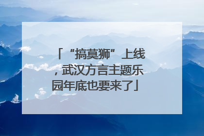 “搞莫狮”上线，武汉方言主题乐园年底也要来了