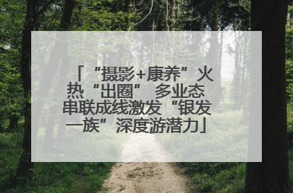 “摄影+康养”火热“出圈” 多业态串联成线激发“银发一族”深度游潜力