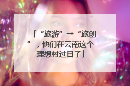 “旅游”→“旅创”，他们在云南这个理想村过日子