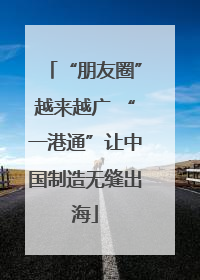 “朋友圈”越来越广 “一港通”让中国制造无缝出海