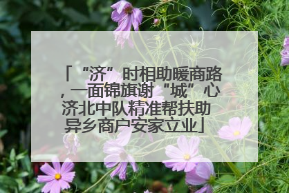 “济”时相助暖商路，一面锦旗谢“城”心 济北中队精准帮扶助异乡商户安家立业