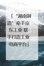 “湖南制造”牵手京东工业 联手打造工业电商平台