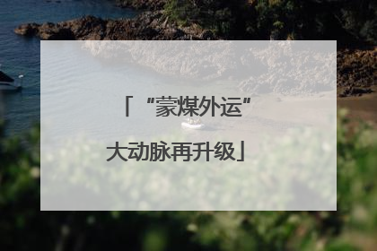“蒙煤外运”大动脉再升级