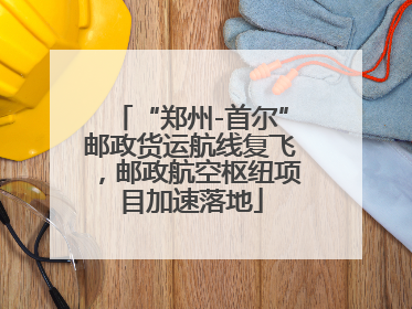 “郑州-首尔”邮政货运航线复飞，邮政航空枢纽项目加速落地
