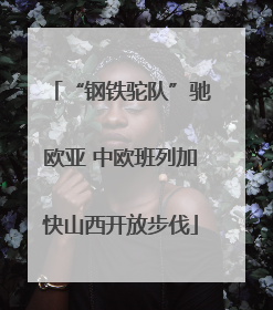 “钢铁驼队”驰欧亚 中欧班列加快山西开放步伐