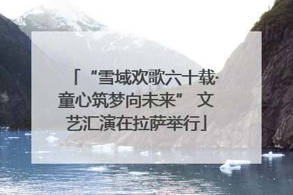 “雪域欢歌六十载·童心筑梦向未来” 文艺汇演在拉萨举行