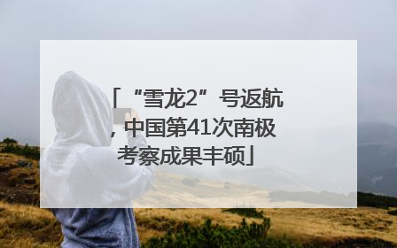 “雪龙2”号返航，中国第41次南极考察成果丰硕