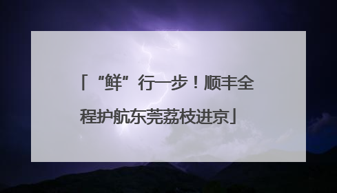 “鲜”行一步！顺丰全程护航东莞荔枝进京