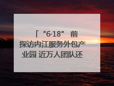 “6·18” 前探访内江服务外包产业园 近万人团队还在不断拓展｜内江东兴“红”在哪⑤