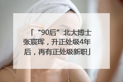 “90后”北大博士张宸珲，升正处级4年后，再有正处级新职