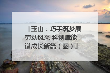 玉山：巧手筑梦展劳动风采 科创赋能谱成长新篇（图）