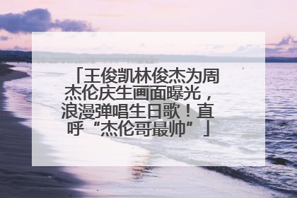 王俊凯林俊杰为周杰伦庆生画面曝光，浪漫弹唱生日歌！直呼“杰伦哥最帅”