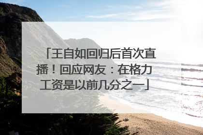 王自如回归后首次直播！回应网友：在格力工资是以前几分之一