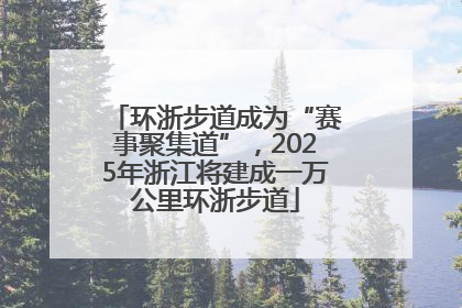 环浙步道成为“赛事聚集道”，2025年浙江将建成一万公里环浙步道